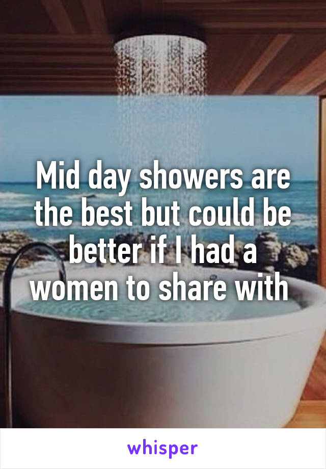 Mid day showers are the best but could be better if I had a women to share with 