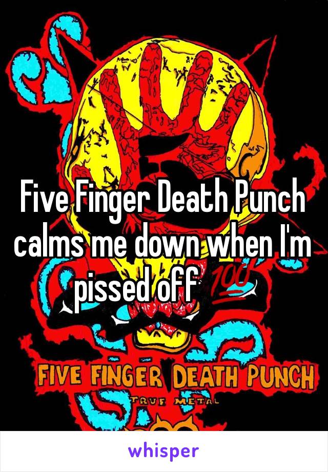 Five Finger Death Punch calms me down when I'm pissed off 💯