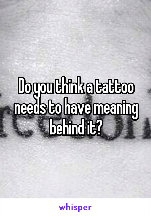 Do you think a tattoo needs to have meaning behind it?