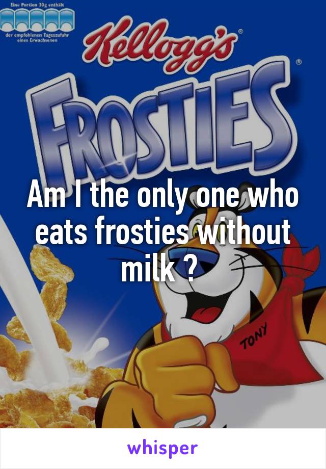 Am I the only one who eats frosties without milk ? 