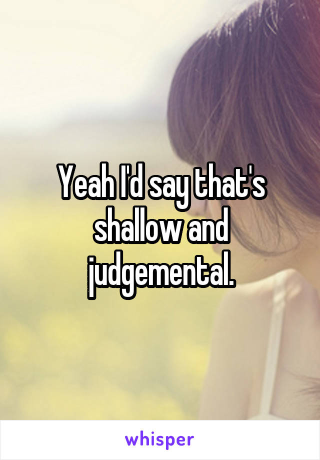 Yeah I'd say that's shallow and judgemental.