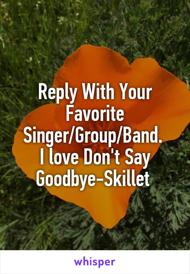 Reply With Your Favorite Singer/Group/Band. 
I love Don't Say Goodbye-Skillet 