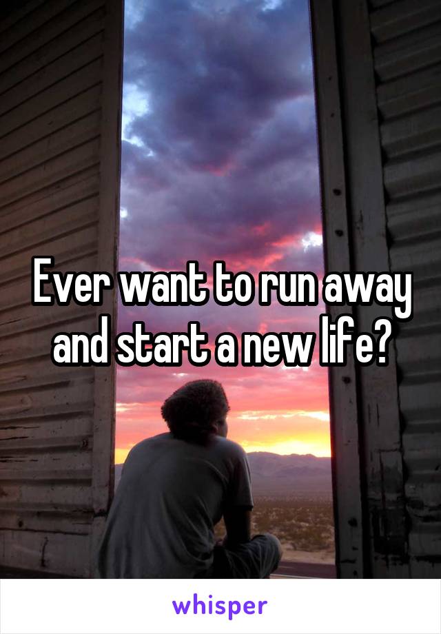 Ever want to run away and start a new life?