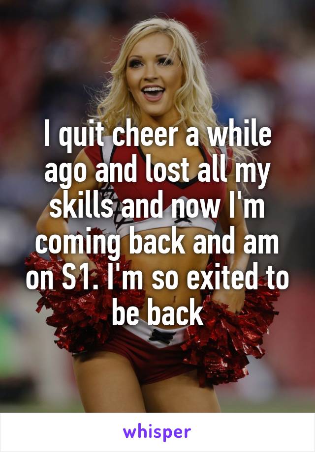 I quit cheer a while ago and lost all my skills and now I'm coming back and am on S1. I'm so exited to be back