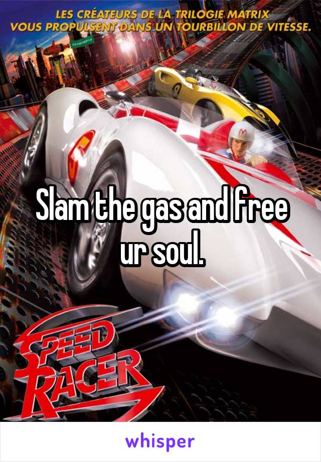 Slam the gas and free ur soul.