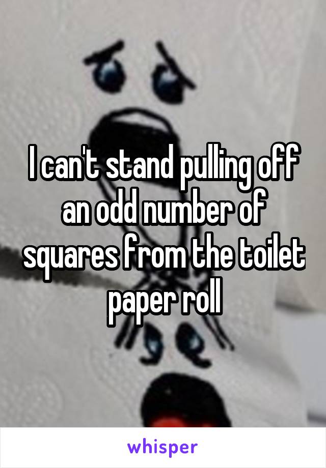 I can't stand pulling off an odd number of squares from the toilet paper roll