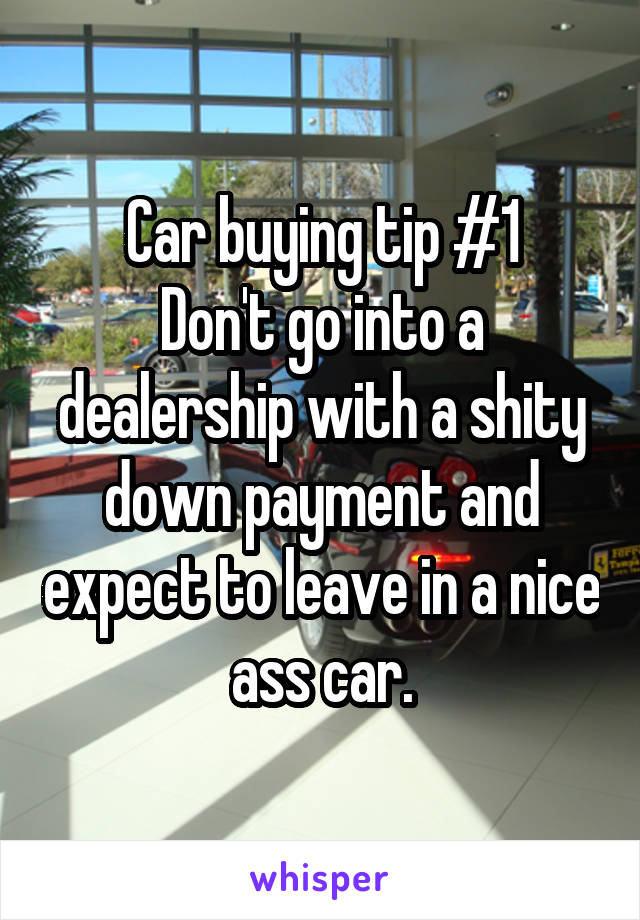 Car buying tip #1
Don't go into a dealership with a shity down payment and expect to leave in a nice ass car.