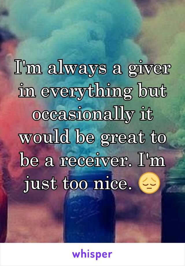I'm always a giver in everything but occasionally it would be great to be a receiver. I'm just too nice. 😔