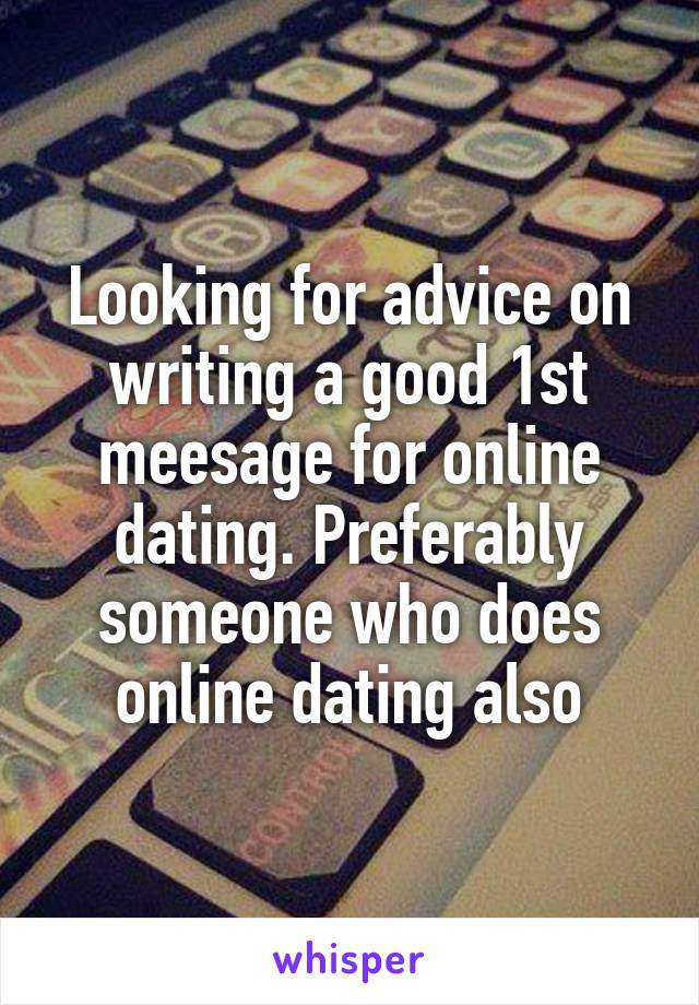 Looking for advice on writing a good 1st meesage for online dating. Preferably someone who does online dating also