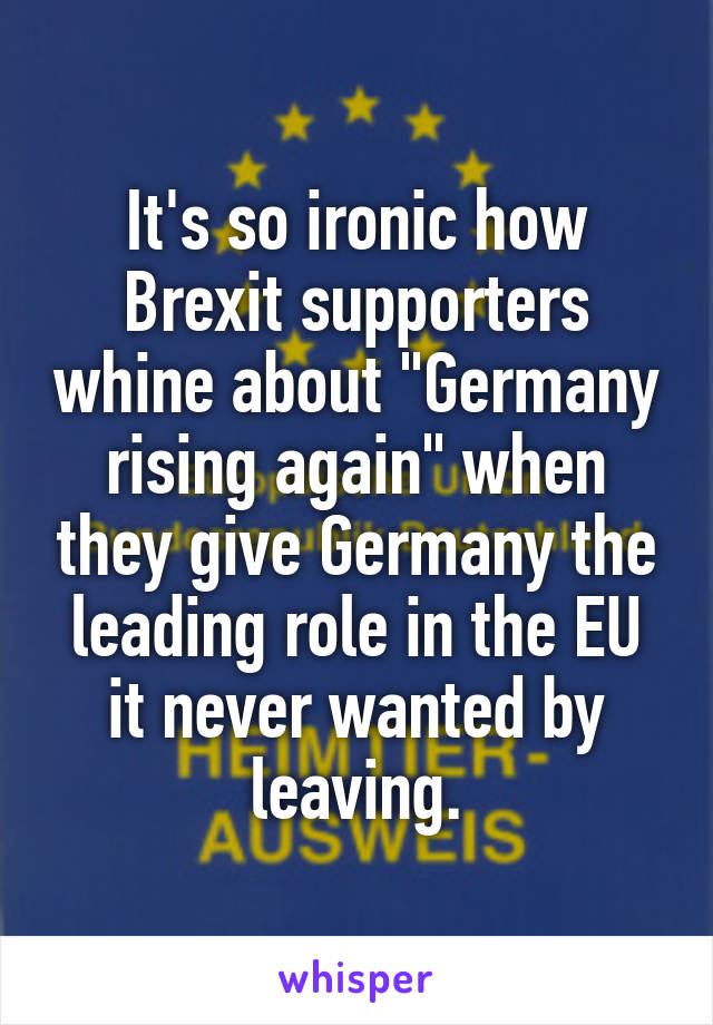 It's so ironic how Brexit supporters whine about "Germany rising again" when they give Germany the leading role in the EU it never wanted by leaving.
