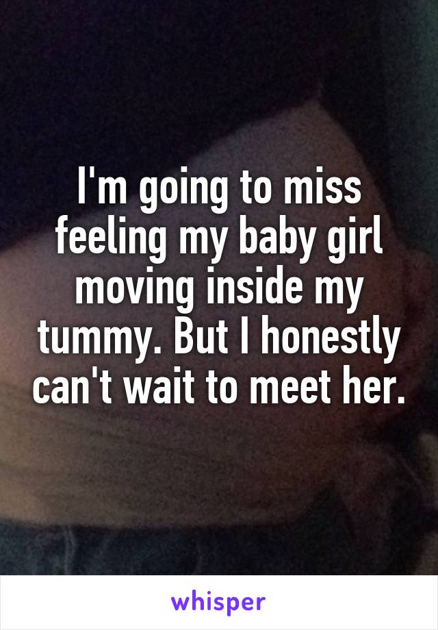 I'm going to miss feeling my baby girl moving inside my tummy. But I honestly can't wait to meet her. 