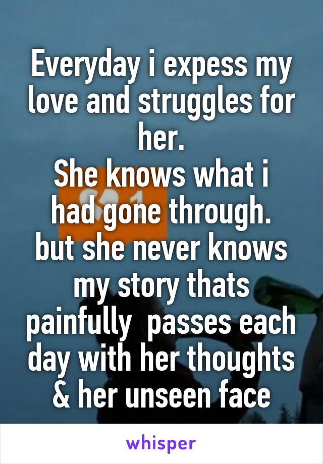 Everyday i expess my love and struggles for her.
She knows what i had gone through.
but she never knows my story thats painfully  passes each day with her thoughts & her unseen face