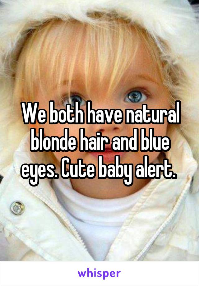 We both have natural blonde hair and blue eyes. Cute baby alert. 