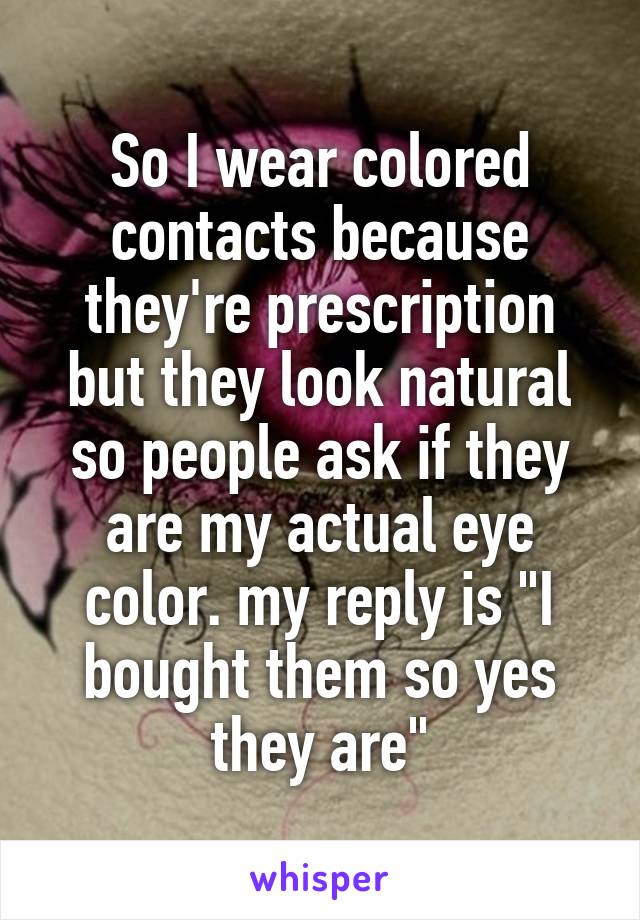 So I wear colored contacts because they're prescription but they look natural so people ask if they are my actual eye color. my reply is "I bought them so yes they are"