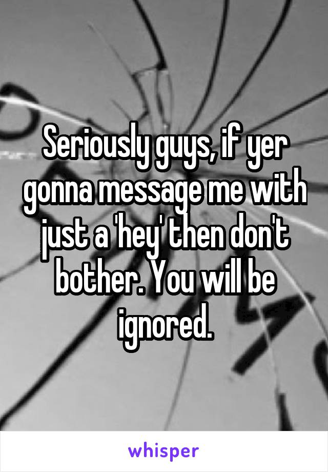 Seriously guys, if yer gonna message me with just a 'hey' then don't bother. You will be ignored.