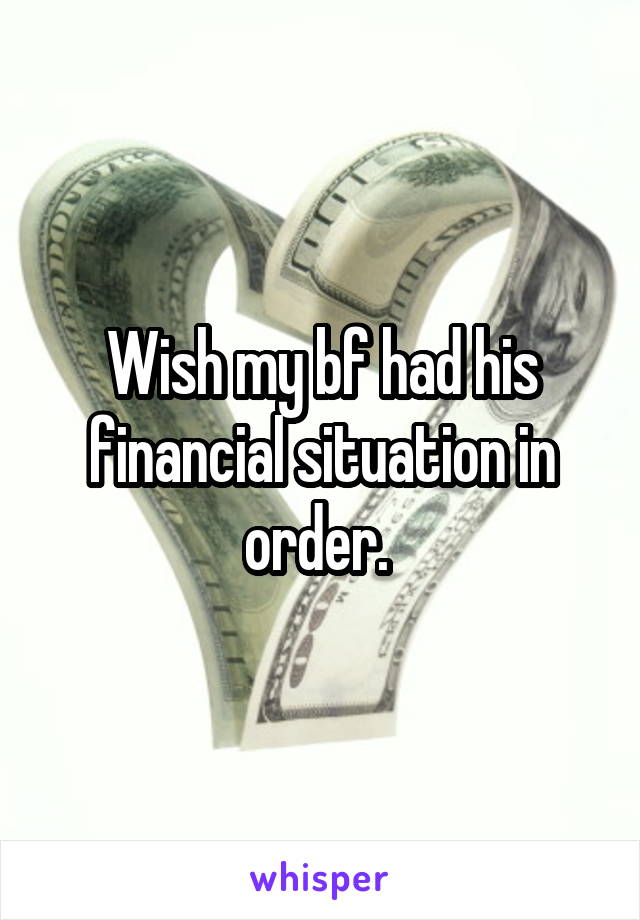 Wish my bf had his financial situation in order. 