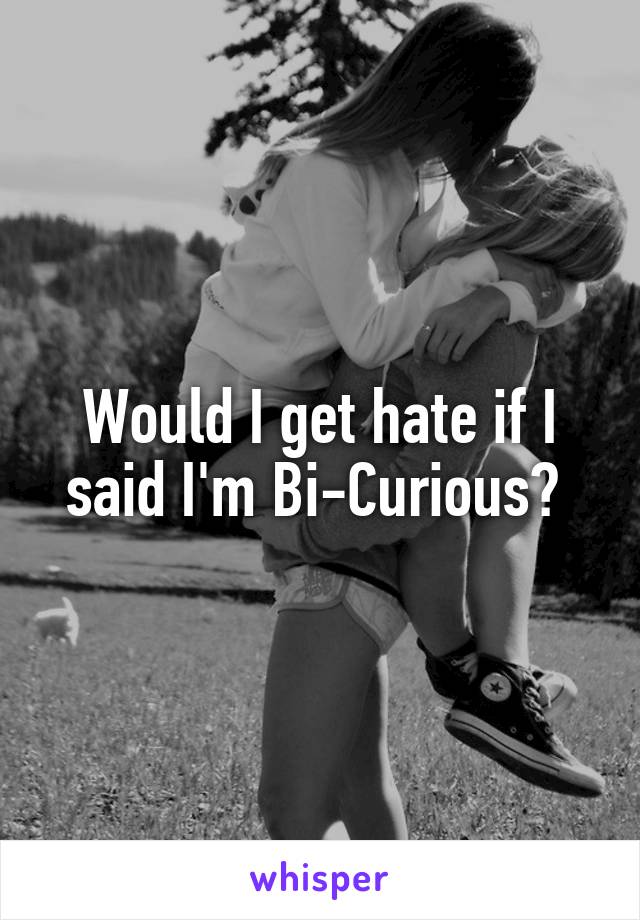 Would I get hate if I said I'm Bi-Curious? 