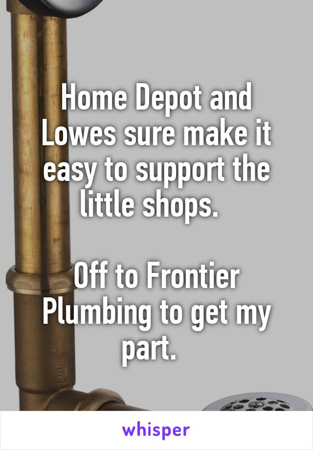 Home Depot and Lowes sure make it easy to support the little shops.  

Off to Frontier Plumbing to get my part.  