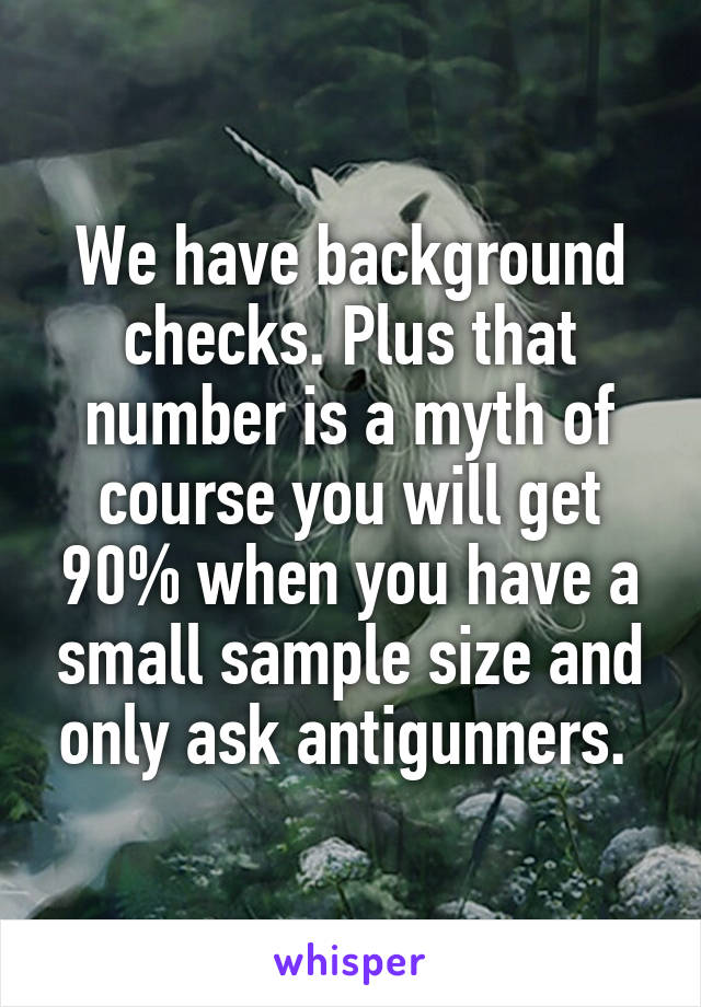 We have background checks. Plus that number is a myth of course you will get 90% when you have a small sample size and only ask antigunners. 