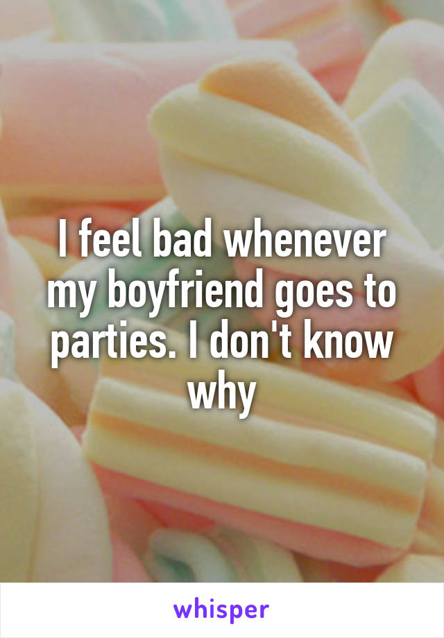 I feel bad whenever my boyfriend goes to parties. I don't know why