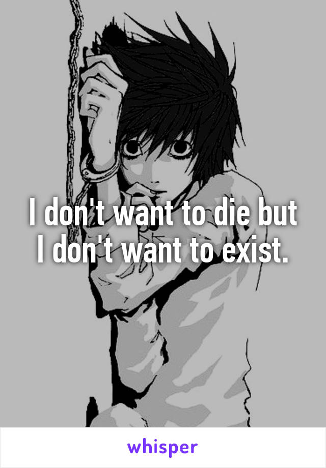 I don't want to die but I don't want to exist.