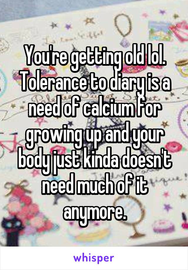 You're getting old lol. Tolerance to diary is a need of calcium for growing up and your body just kinda doesn't need much of it anymore.