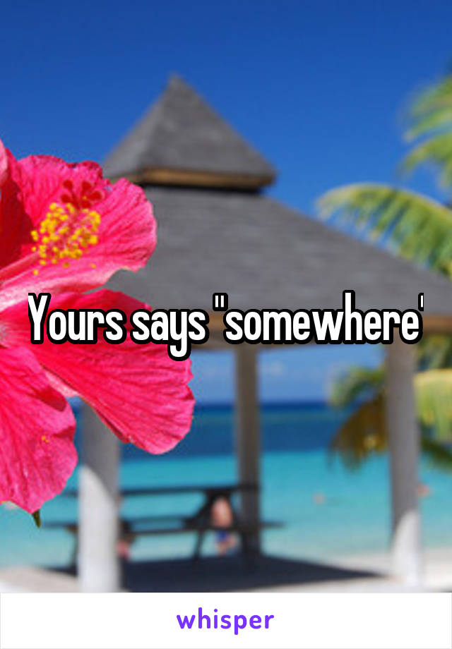 Yours says "somewhere"