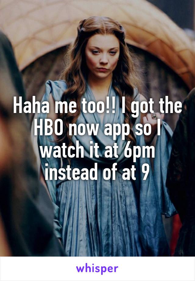 Haha me too!! I got the HBO now app so I watch it at 6pm instead of at 9