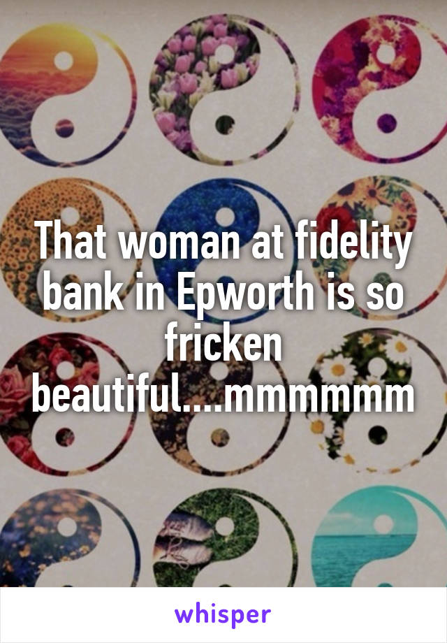That woman at fidelity bank in Epworth is so fricken beautiful....mmmmmm