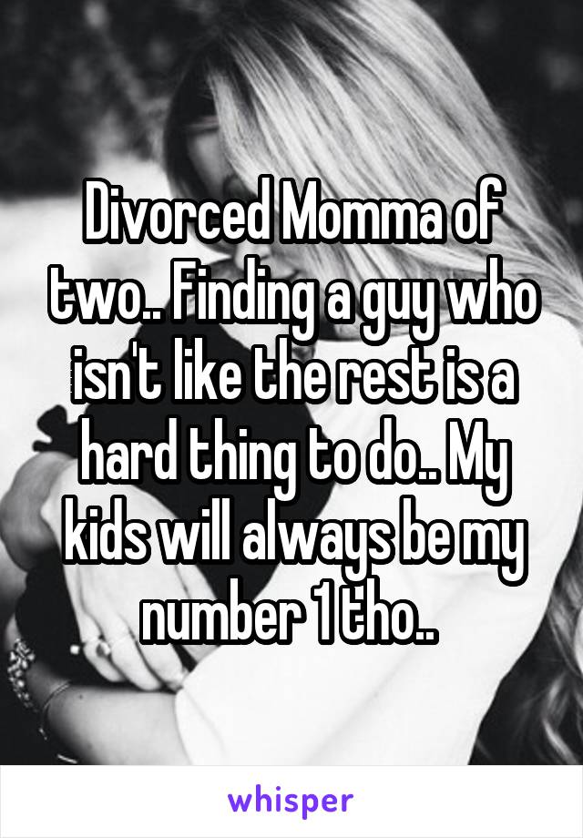 Divorced Momma of two.. Finding a guy who isn't like the rest is a hard thing to do.. My kids will always be my number 1 tho.. 