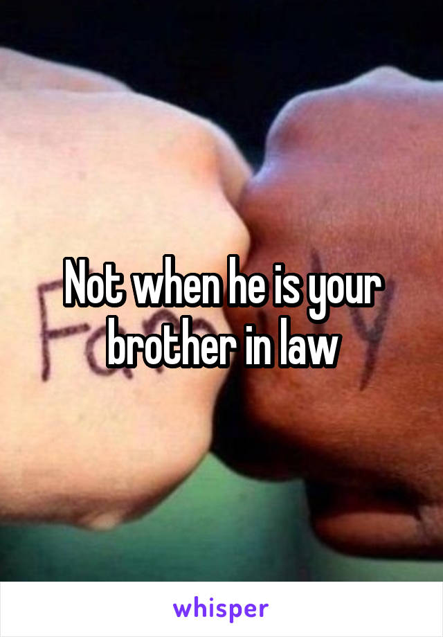 Not when he is your brother in law
