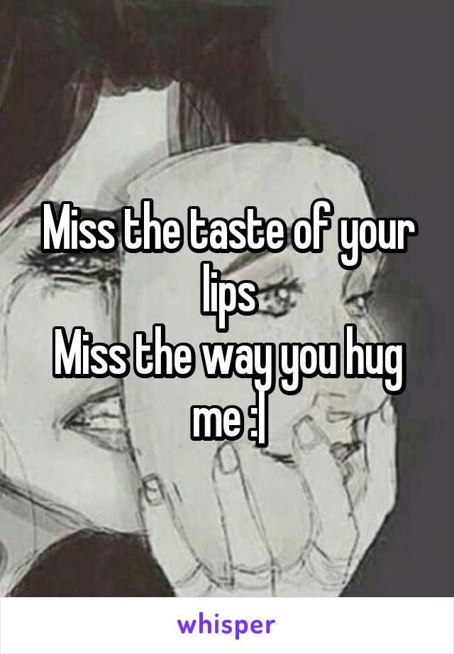 Miss the taste of your lips
Miss the way you hug me :|