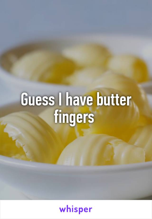 Guess I have butter fingers 