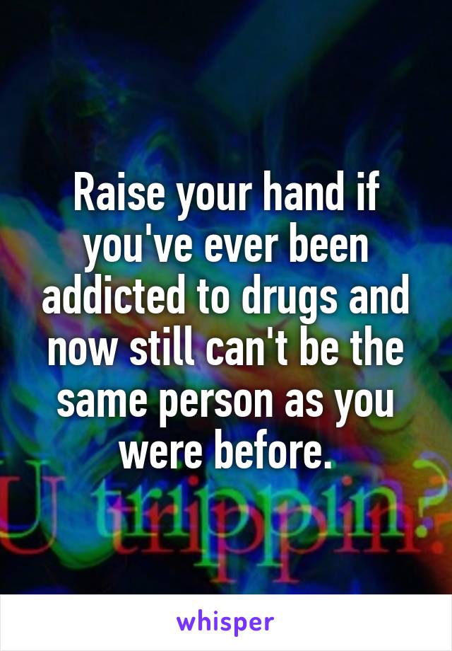 Raise your hand if you've ever been addicted to drugs and now still can't be the same person as you were before.