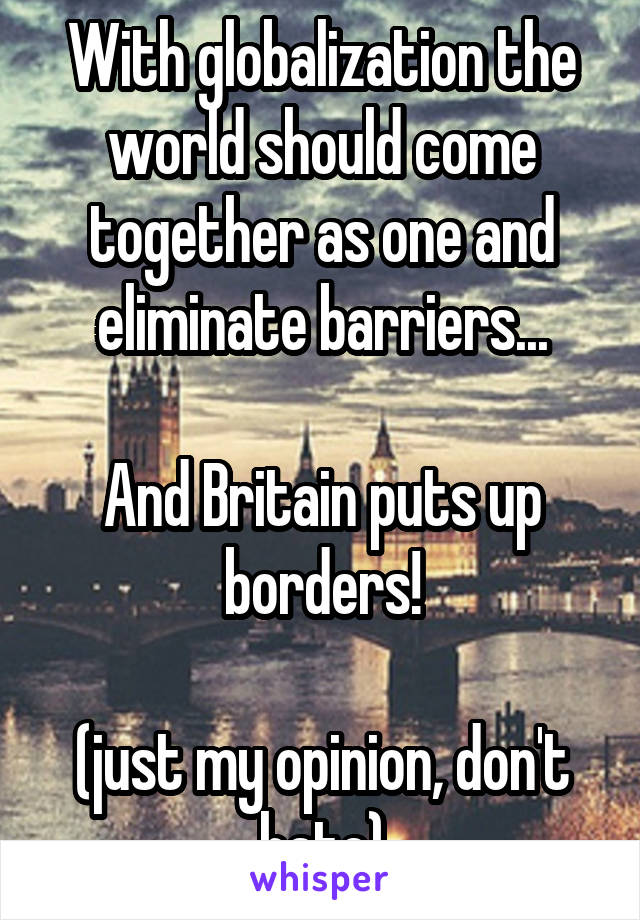 With globalization the world should come together as one and eliminate barriers...

And Britain puts up borders!

(just my opinion, don't hate)