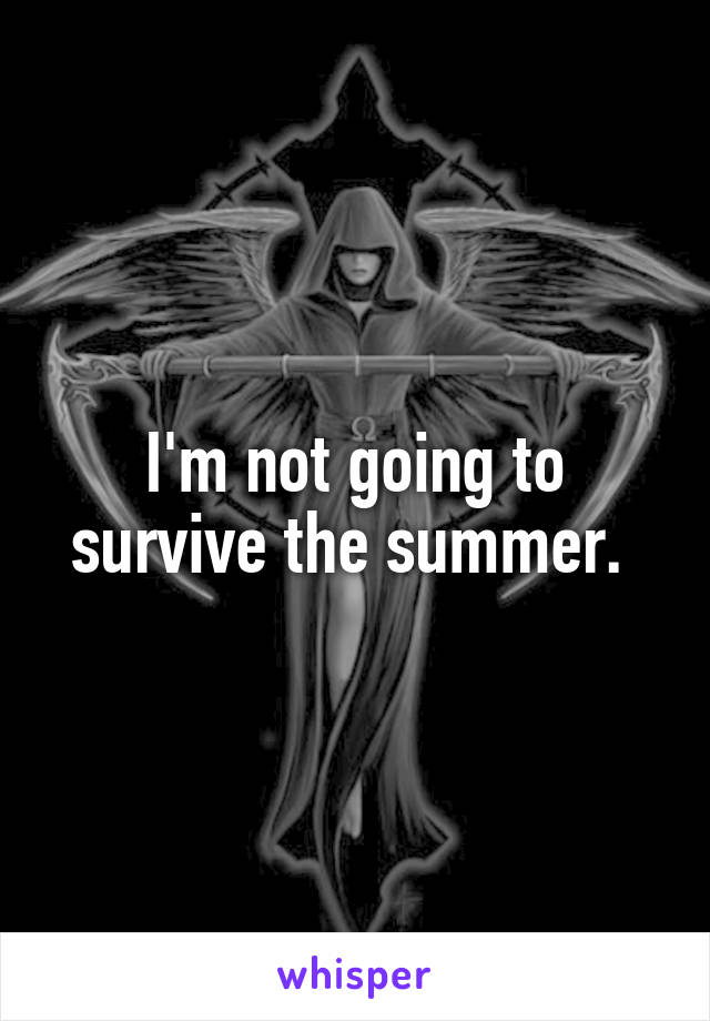 I'm not going to survive the summer. 
