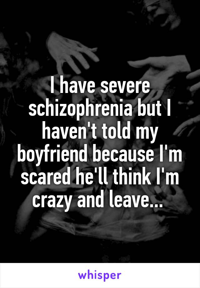 I have severe schizophrenia but I haven't told my boyfriend because I'm scared he'll think I'm crazy and leave... 