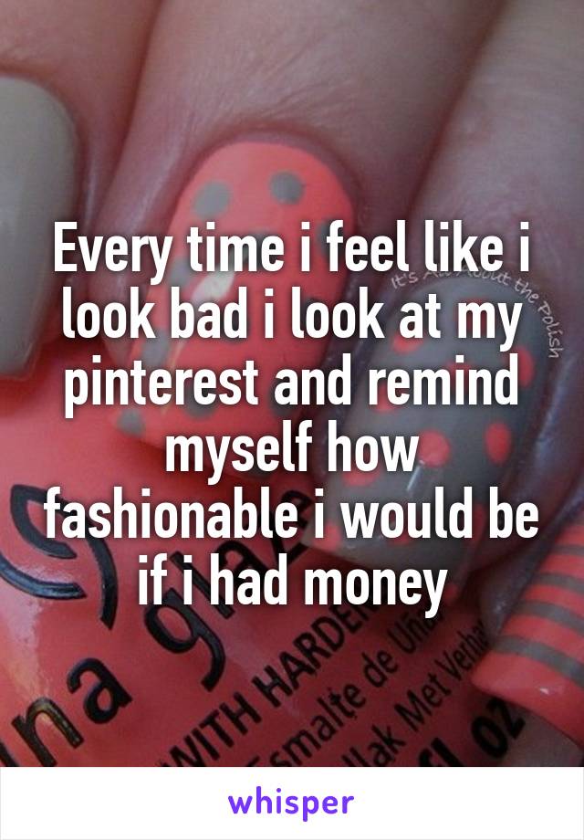 Every time i feel like i look bad i look at my pinterest and remind myself how fashionable i would be if i had money