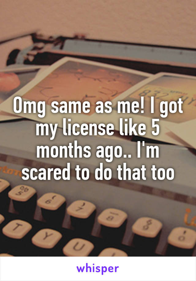 Omg same as me! I got my license like 5 months ago.. I'm scared to do that too