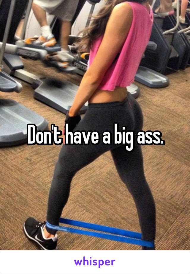 Don't have a big ass.