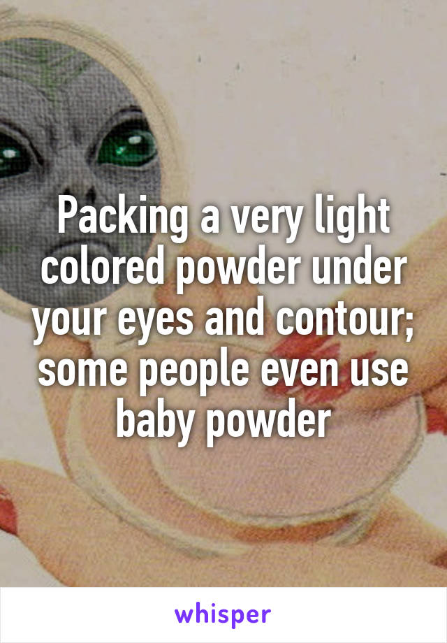 Packing a very light colored powder under your eyes and contour; some people even use baby powder
