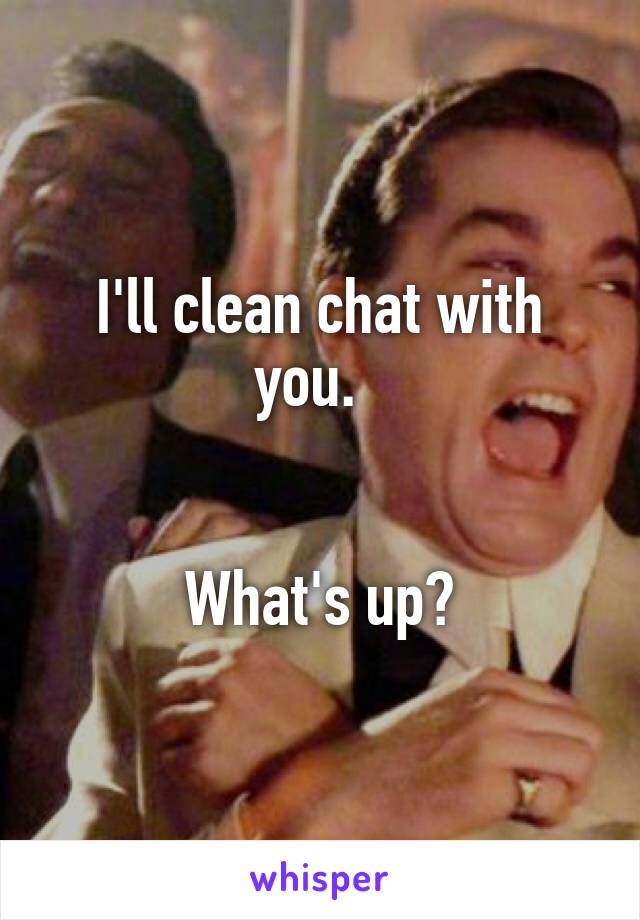 I'll clean chat with you.  


What's up?