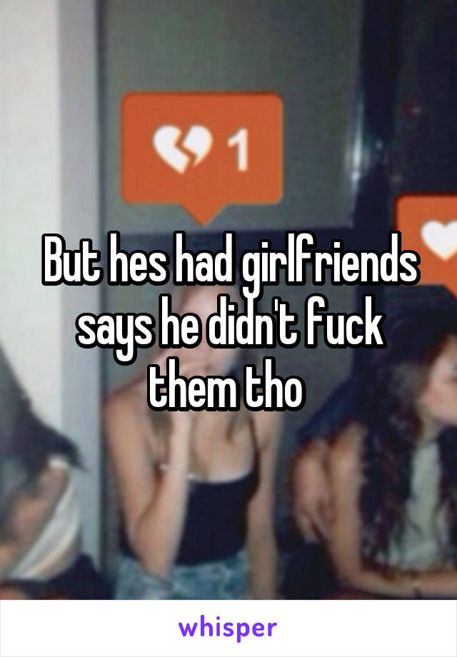 But hes had girlfriends says he didn't fuck them tho 