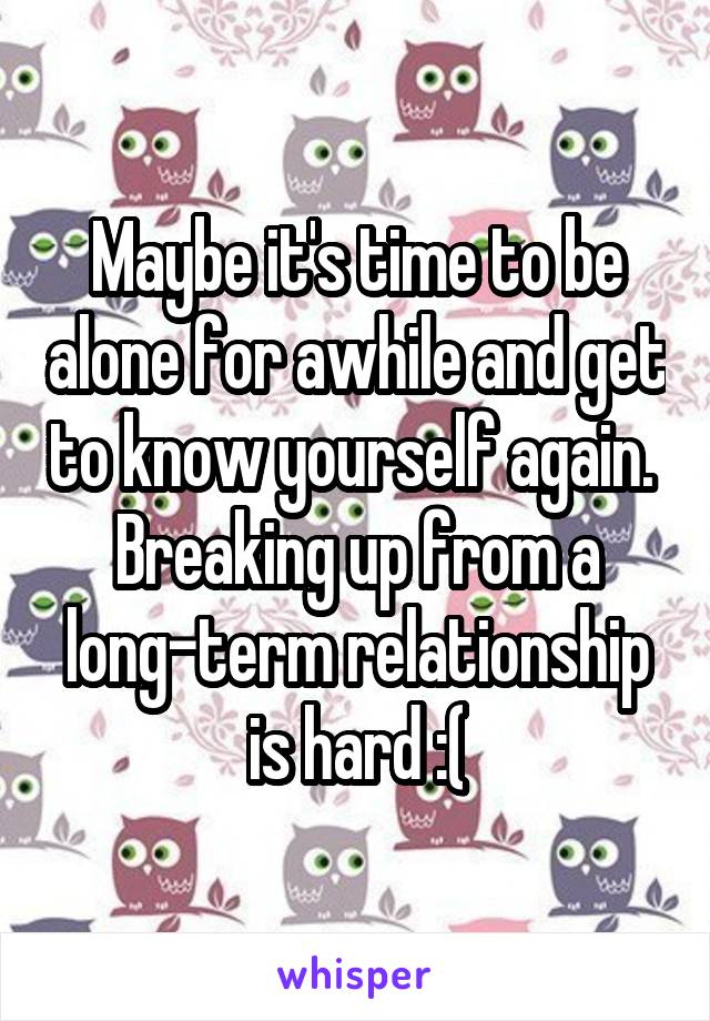 Maybe it's time to be alone for awhile and get to know yourself again.  Breaking up from a long-term relationship is hard :(