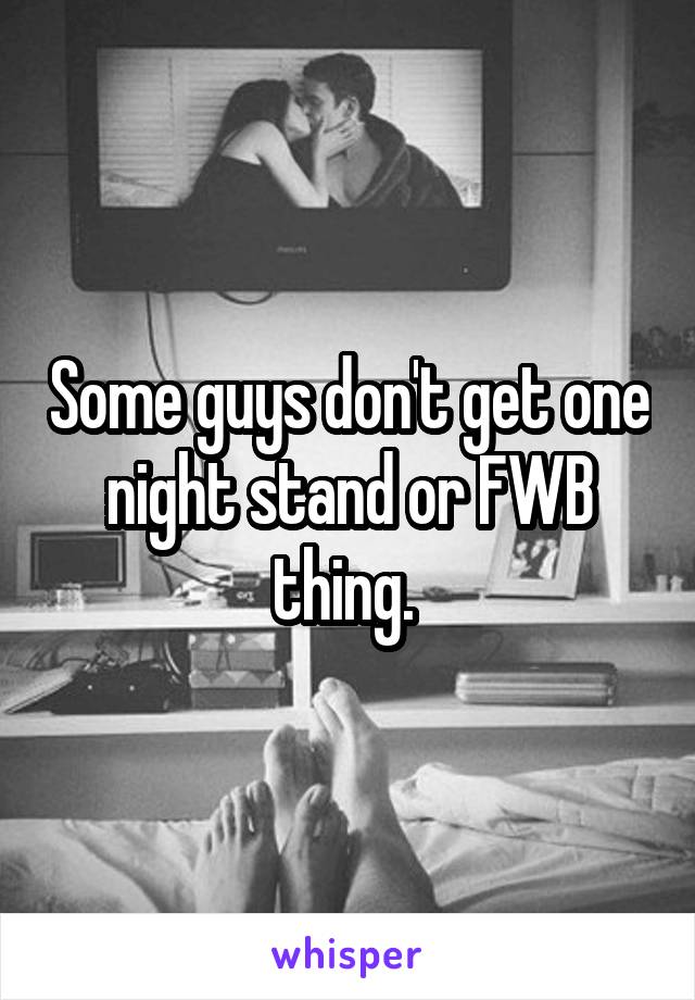 Some guys don't get one night stand or FWB thing. 