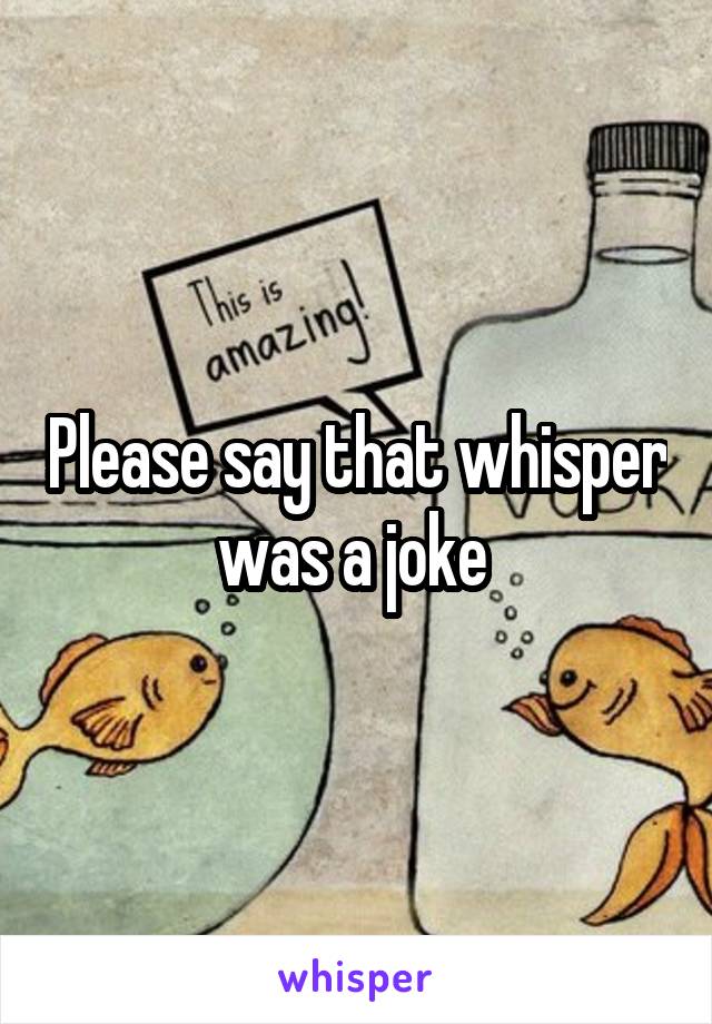 Please say that whisper was a joke 