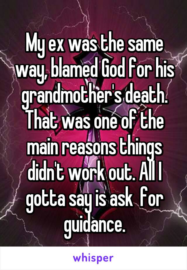 My ex was the same way, blamed God for his grandmother's death. That was one of the main reasons things didn't work out. All I gotta say is ask  for guidance.