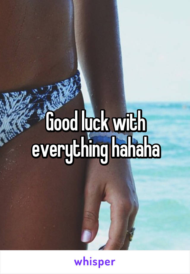 Good luck with everything hahaha