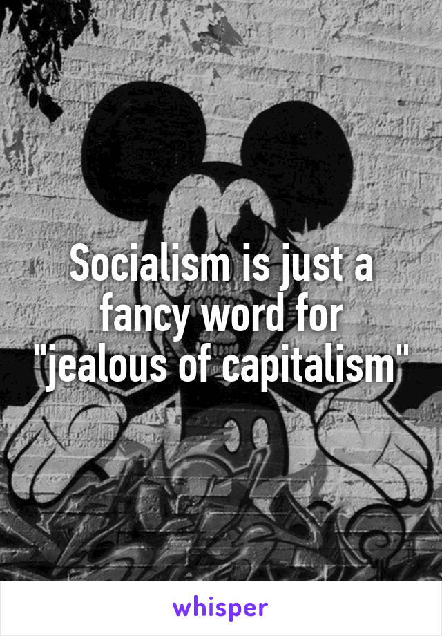 Socialism is just a fancy word for "jealous of capitalism"