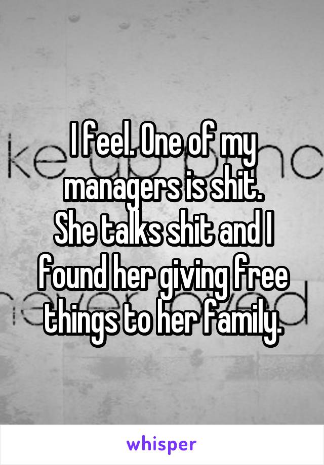 I feel. One of my managers is shit.
She talks shit and I found her giving free things to her family.